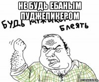 не будь ебаным пуджепикером 