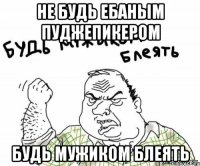 Не будь ебаным пуджепикером Будь мужиком блеять