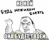Не ной Она будет твоей