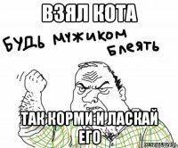 взял кота так корми и ласкай его