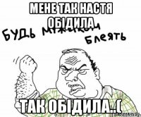 мене так Настя обідила так обідила..(