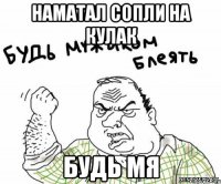 НАМАТАЛ СОПЛИ НА КУЛАК БУДЬ МЯ