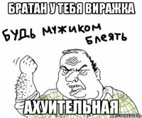 братан у тебя виражка ахуительная