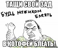 тащи свой зад в КОТОФЕЙ блеать!