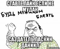ставте лайк если не мудак саздатель Паскин Даниил