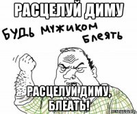 расцелуй диму расцелуй диму, блеать!