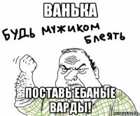 Ванька Поставь ебаные варды!