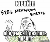 Юрий!!! Пойдем сегодня пить ПИВО!!!