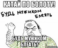 катай по болоту! будь мужиком блеать!