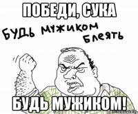 победи, сука будь мужиком!
