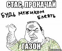 СТАС, ПРОКАЧАЙ ГАЗОН