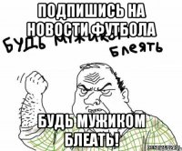 подпишись на Новости Футбола Будь мужиком блеать!