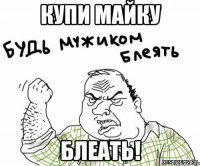 Купи майку блеать!