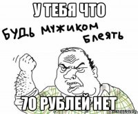 у тебя что 70 рублей нет