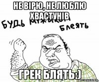 Не вірю, не люблю хвастунів ГРЕК БЛЯТЬ:)