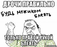 дрочи правильно только правой рукой блеять
