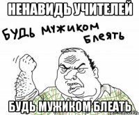 ненавидь учителей будь мужиком блеать