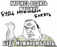 научись водить машину будь мужиком блять