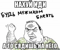 нахуй иди а то сядишь на нёго