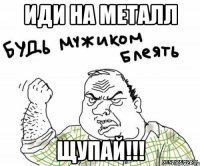 ИДИ НА МЕТАЛЛ ЩУПАЙ!!!