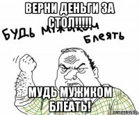 Верни деньги за стол!!!!! Мудь мужиком блеать!