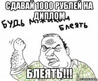 сдавай 1000 рублей на диплом БЛЕЯТЬ!!!