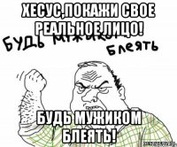 Хесус,покажи свое реальное лицо! Будь мужиком блеять!
