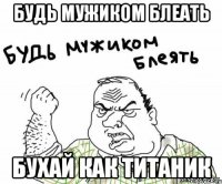 будь мужиком блеать бухай как титаник