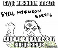 Будь мужиком блеать ДОПИШИ БАКАЛАВРСЬКУ КІНЕЦЬ КІНЦІВ