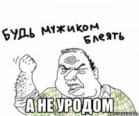  а не уродом