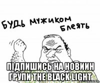  підпишись на новиин групи The Black Light