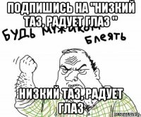 подпишись на "Низкий ТАЗ, Радует Глаз " Низкий ТАЗ, Радует Глаз