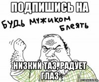 подпишись на Низкий ТАЗ, Радует Глаз