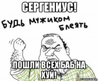 Сергениус! пошли всех баб на хуй!