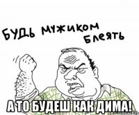  а то будеш как Дима!