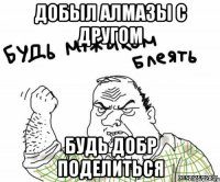 Добыл алмазы с другом Будь добр поделиться