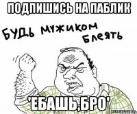 Подпишись на паблик 'Ебашь,бро'