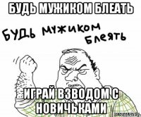 Будь мужиком блеать Играй взводом с новичьками