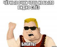 чёрные очки чтоб не было видно слёз блеать!