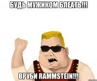 БУДЬ МУЖИКОМ БЛЕАТЬ!!! ВРУБИ RAMMSTEIN!!!