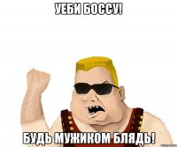 УЕБИ БОССУ! БУДЬ МУЖИКОМ БЛЯДЬ!