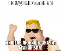 НЕ НАДО МНЕ ТУТ ЛЯ-ЛЯ МИШЕЛЬ ЛЮБИШЬ, ЗНАЧИТ МУЖИК БЛЯ)