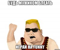 Будь мужиком блеать играй на funny