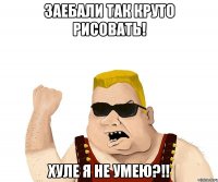 Заебали так круто рисовать! Хуле я не умею?!!