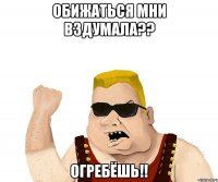 Обижаться мни вздумала?? ОГРЕБЁШЬ!!