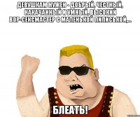 Девушкам нужен - добрый, честный, накачанный и умный, высокий вор-сексмастер с маленькой пиписькой,... БЛЕАТЬ!