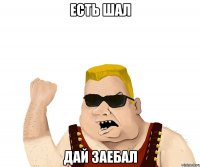 есть шал дай заебал