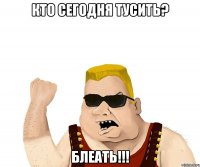 КТО СЕГОДНЯ ТУСИТЬ? БЛЕАТЬ!!!