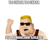 ты знала ты знала это ломинский, блеать!