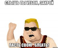 Слышь ты уебок , закрой Пасть свою , блеать!